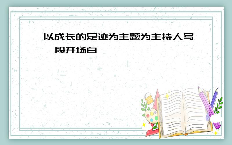 以成长的足迹为主题为主持人写一段开场白