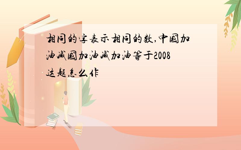 相同的字表示相同的数,中国加油减国加油减加油等于2008这题怎么作