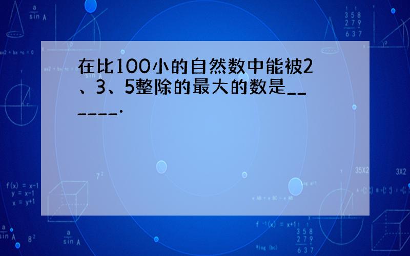 在比100小的自然数中能被2、3、5整除的最大的数是______．