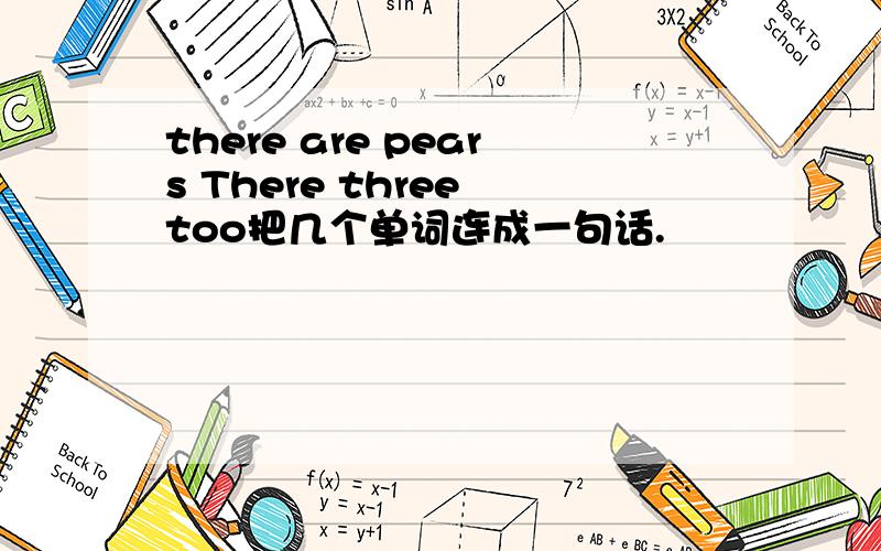 there are pears There three too把几个单词连成一句话.