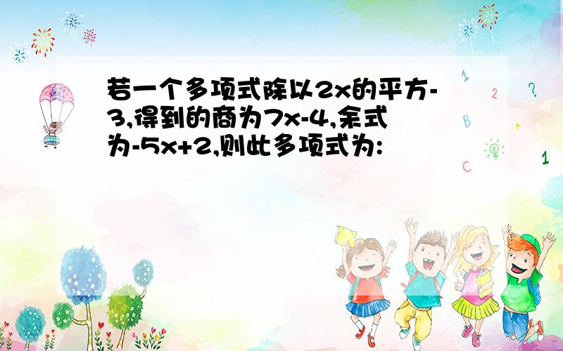 若一个多项式除以2x的平方-3,得到的商为7x-4,余式为-5x+2,则此多项式为: