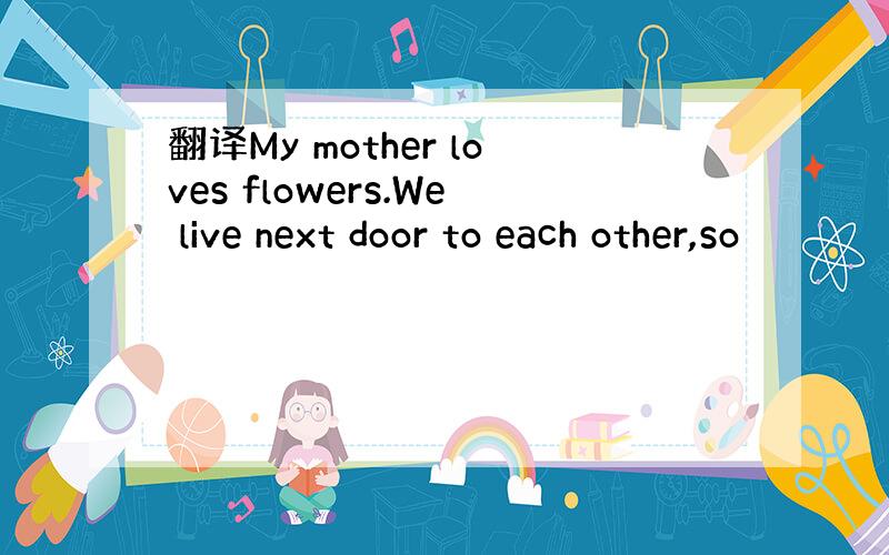 翻译My mother loves flowers.We live next door to each other,so