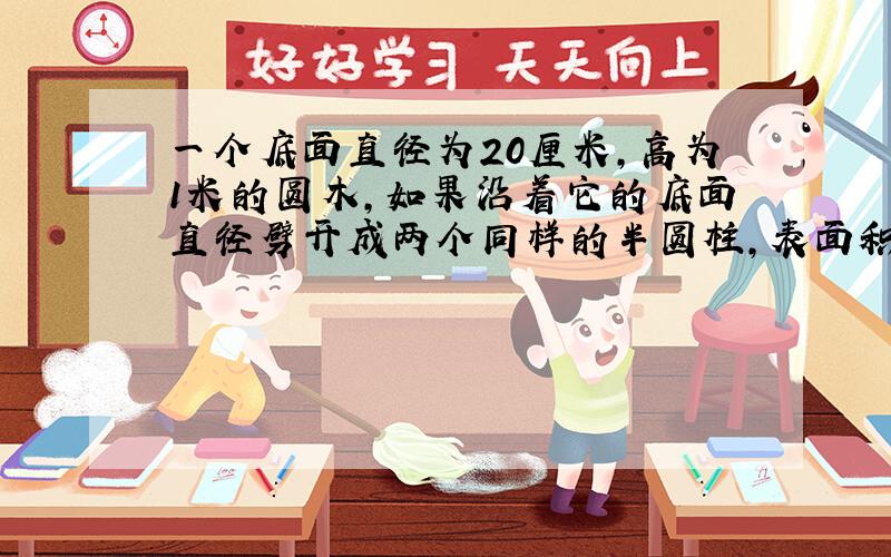 一个底面直径为20厘米,高为1米的圆木,如果沿着它的底面直径劈开成两个同样的半圆柱,表面积增加多少?