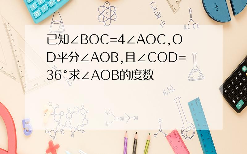 已知∠BOC=4∠AOC,OD平分∠AOB,且∠COD=36°求∠AOB的度数