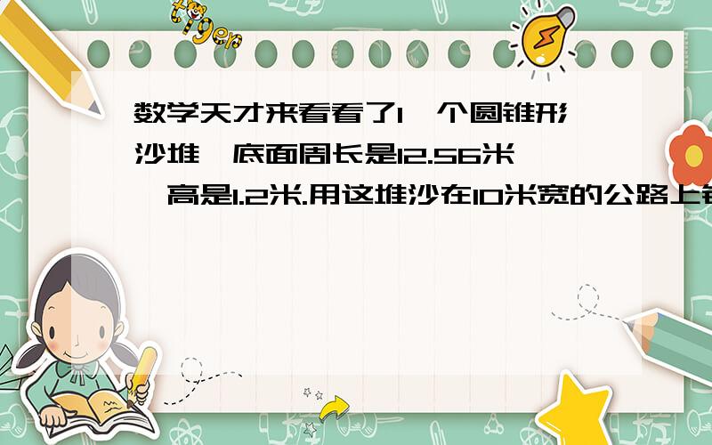 数学天才来看看了1一个圆锥形沙堆,底面周长是12.56米,高是1.2米.用这堆沙在10米宽的公路上铺2厘米厚的路面,能铺