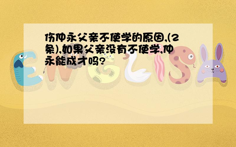 伤仲永父亲不使学的原因,(2条),如果父亲没有不使学,仲永能成才吗?