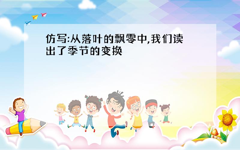 仿写:从落叶的飘零中,我们读出了季节的变换