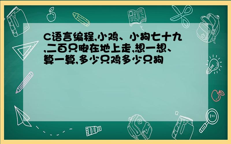 C语言编程,小鸡、小狗七十九,二百只脚在地上走,想一想、算一算,多少只鸡多少只狗