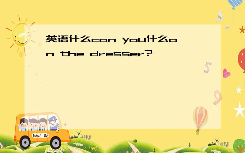 英语什么can you什么on the dresser?