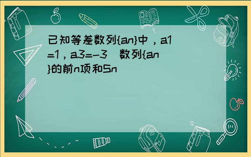 已知等差数列{an}中，a1=1，a3=-3．数列{an}的前n项和Sn．