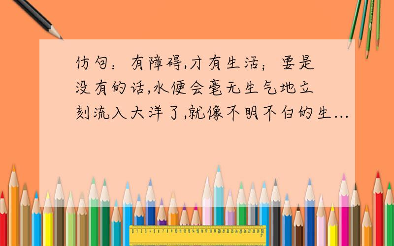 仿句：有障碍,才有生活；要是没有的话,水便会毫无生气地立刻流入大洋了,就像不明不白的生...