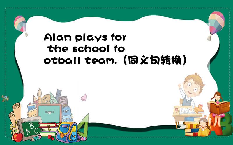 Alan plays for the school football team.（同义句转换）