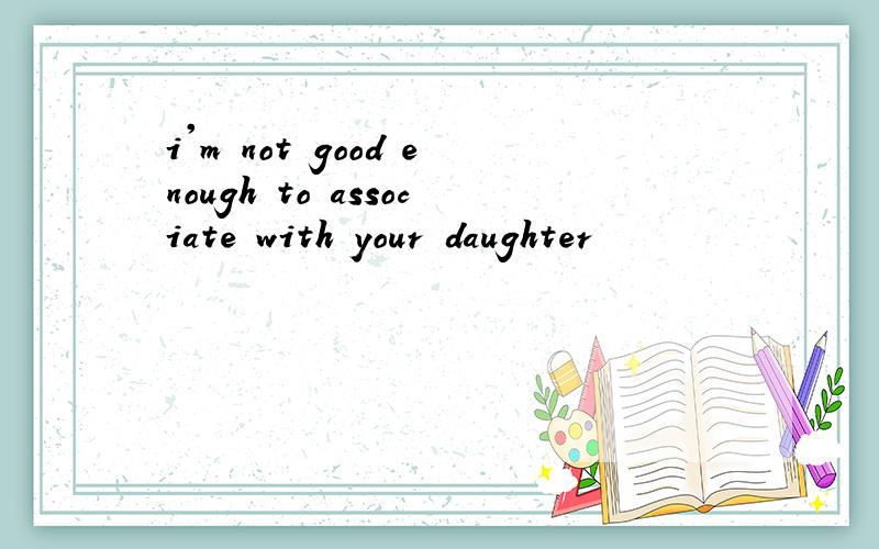 i'm not good enough to associate with your daughter