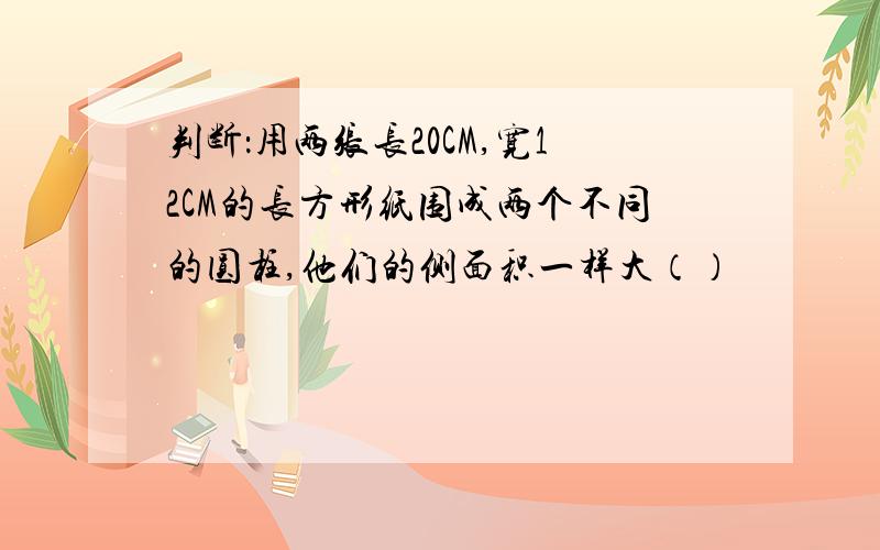 判断：用两张长20CM,宽12CM的长方形纸围成两个不同的圆柱,他们的侧面积一样大（）