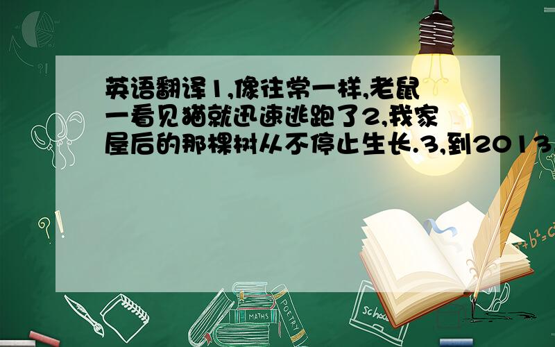 英语翻译1,像往常一样,老鼠一看见猫就迅速逃跑了2,我家屋后的那棵树从不停止生长.3,到2013年,苏州只有一条地铁线投