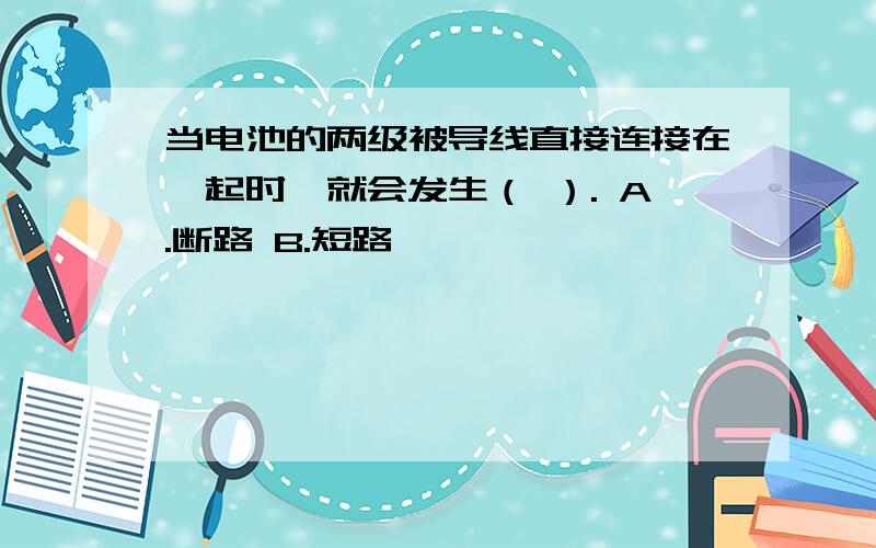 当电池的两级被导线直接连接在一起时,就会发生（ ）. A.断路 B.短路