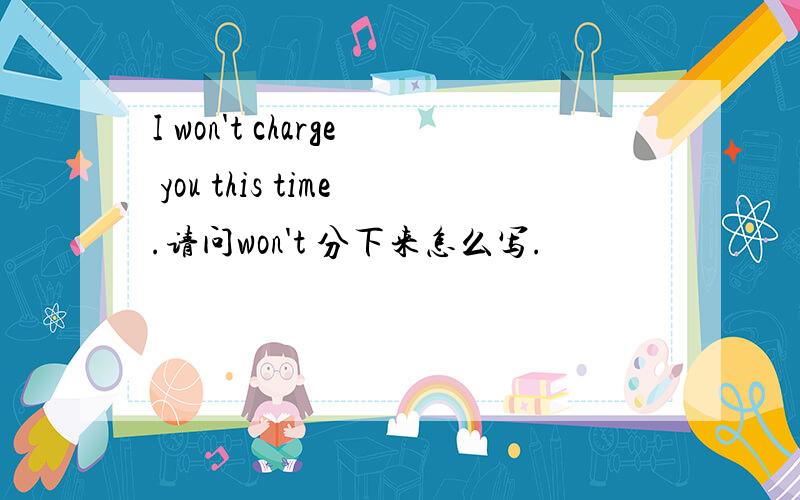 I won't charge you this time.请问won't 分下来怎么写.