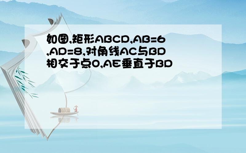 如图,矩形ABCD,AB=6,AD=8,对角线AC与BD相交于点O,AE垂直于BD