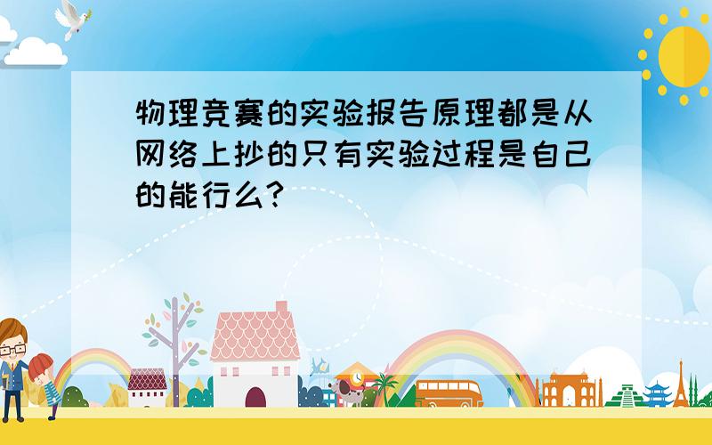 物理竞赛的实验报告原理都是从网络上抄的只有实验过程是自己的能行么?