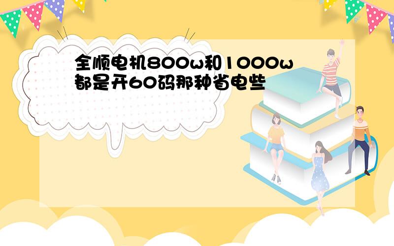 全顺电机800w和1000w都是开60码那种省电些