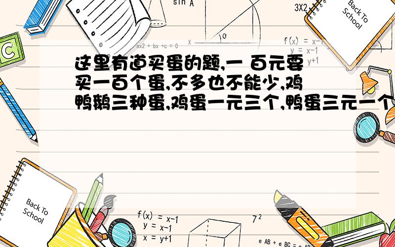 这里有道买蛋的题,一 百元要买一百个蛋,不多也不能少,鸡鸭鹅三种蛋,鸡蛋一元三个,鸭蛋三元一个,鹅蛋八元一个,麻烦你们帮