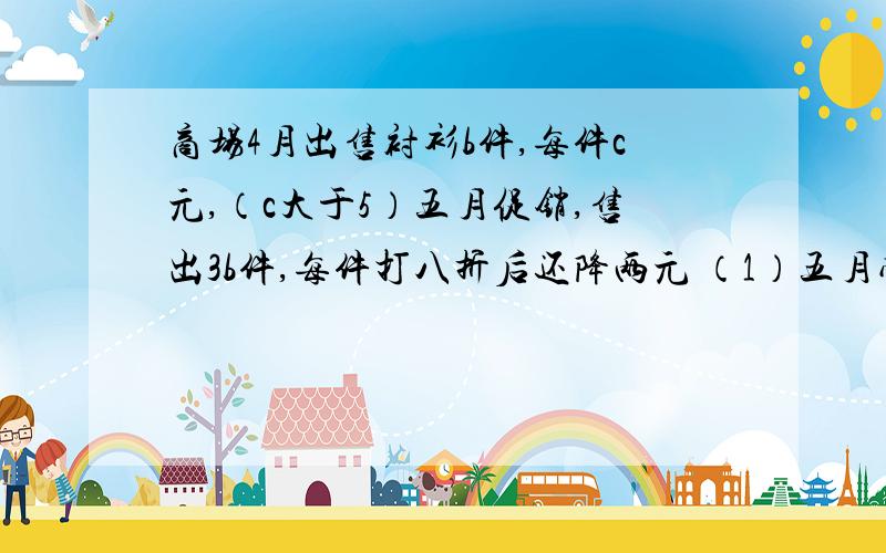 商场4月出售衬衫b件,每件c元,（c大于5）五月促销,售出3b件,每件打八折后还降两元 （1）五月营业额是多少