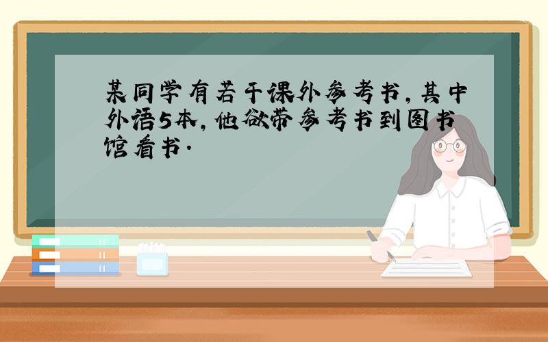 某同学有若干课外参考书,其中外语5本,他欲带参考书到图书馆看书.