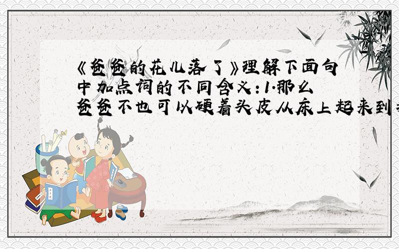 《爸爸的花儿落了》理解下面句中加点词的不同含义：1.那么爸爸不也可以硬着头皮从床上起来到我们学校去吗