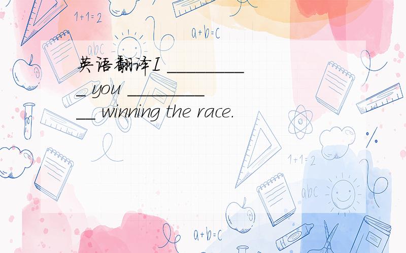 英语翻译I _________ you __________ winning the race.