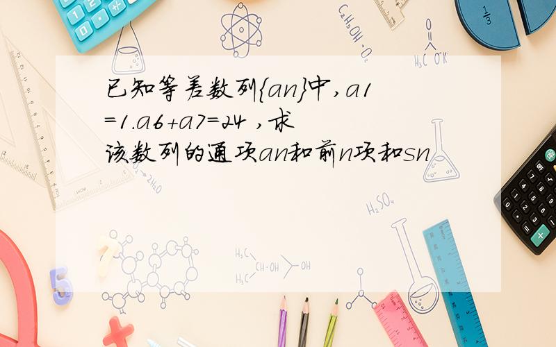 已知等差数列{an}中,a1=1.a6+a7=24 ,求该数列的通项an和前n项和sn