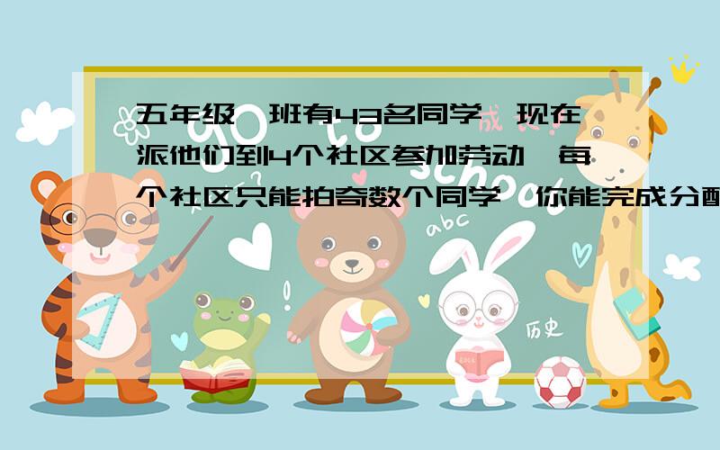 五年级一班有43名同学,现在派他们到4个社区参加劳动,每个社区只能拍奇数个同学,你能完成分配任务吗?