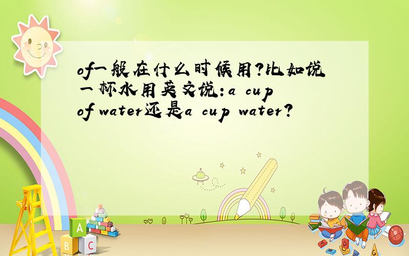 of一般在什么时候用?比如说一杯水用英文说：a cup of water还是a cup water?