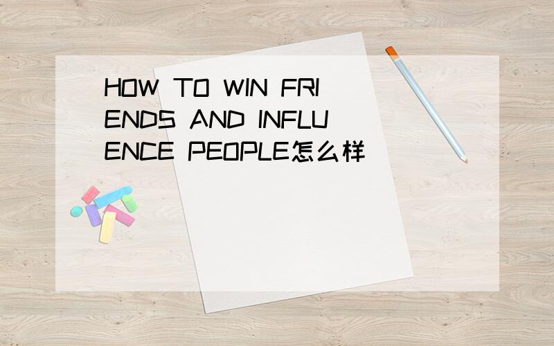 HOW TO WIN FRIENDS AND INFLUENCE PEOPLE怎么样