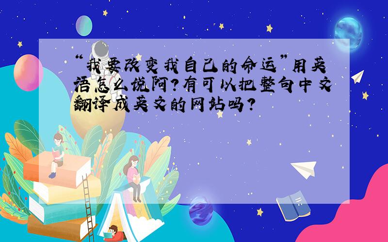 “我要改变我自己的命运”用英语怎么说阿？有可以把整句中文翻译成英文的网站吗？