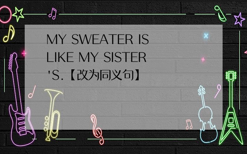 MY SWEATER IS LIKE MY SISTER'S.【改为同义句】