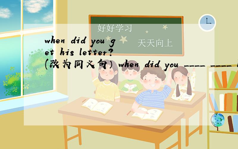 when did you get his letter?(改为同义句） when did you ____ ____ h