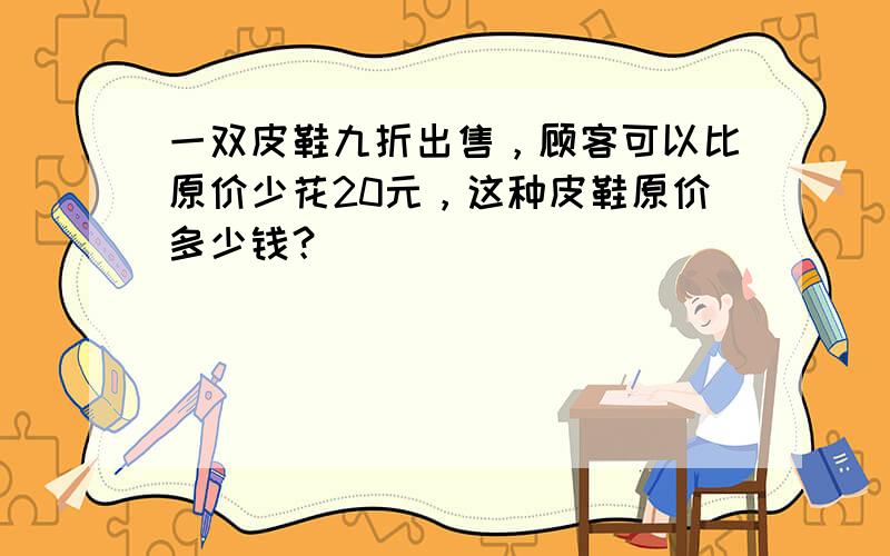 一双皮鞋九折出售，顾客可以比原价少花20元，这种皮鞋原价多少钱？