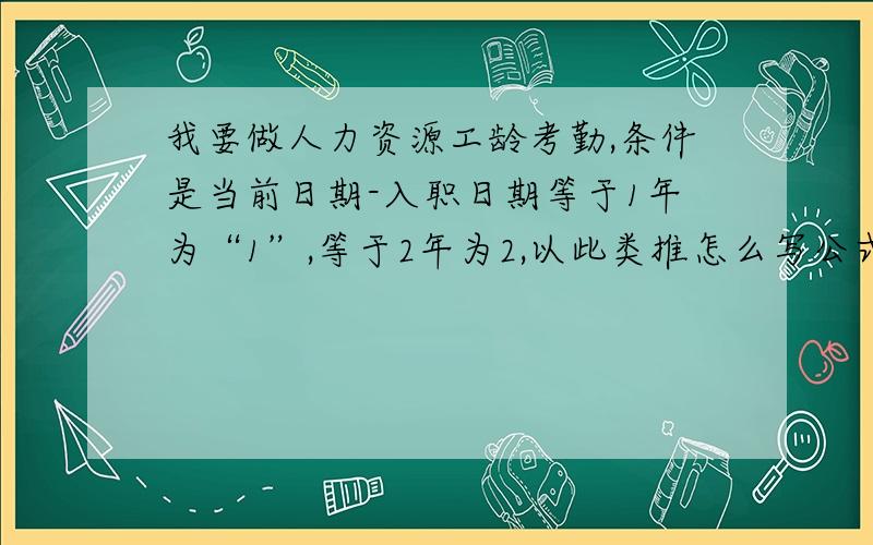 我要做人力资源工龄考勤,条件是当前日期-入职日期等于1年为“1”,等于2年为2,以此类推怎么写公式,