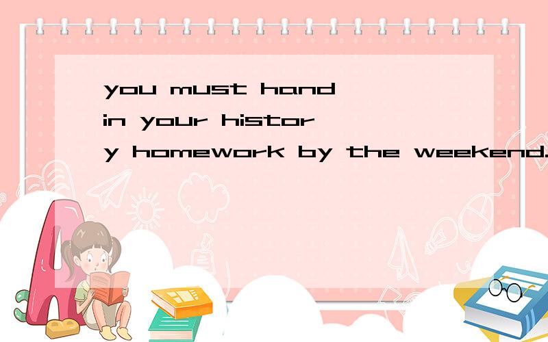 you must hand in your history homework by the weekend.(改为被动语