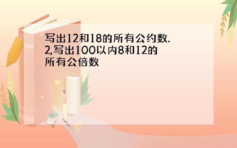 写出12和18的所有公约数.2,写出100以内8和12的所有公倍数