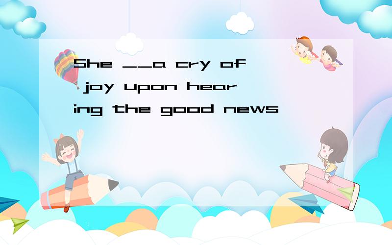 She __a cry of joy upon hearing the good news