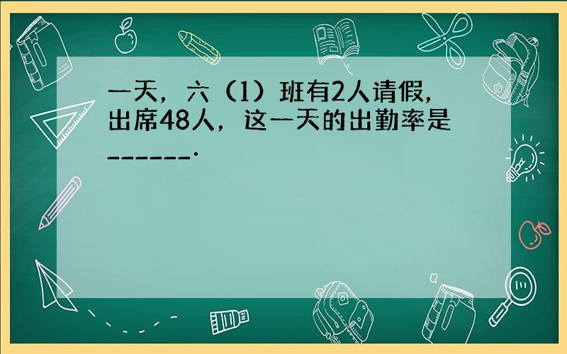 一天，六（1）班有2人请假，出席48人，这一天的出勤率是______．