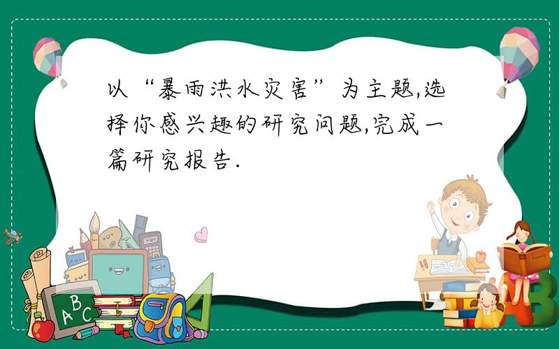 以“暴雨洪水灾害”为主题,选择你感兴趣的研究问题,完成一篇研究报告.