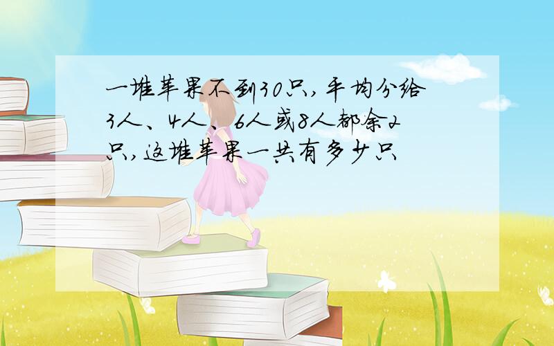 一堆苹果不到30只,平均分给3人、4人、6人或8人都余2只,这堆苹果一共有多少只