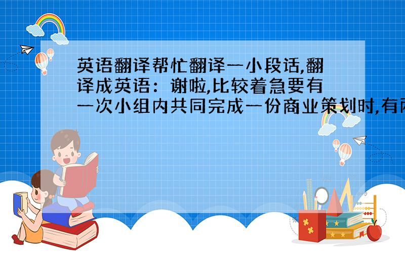 英语翻译帮忙翻译一小段话,翻译成英语：谢啦,比较着急要有一次小组内共同完成一份商业策划时,有两个组员总是很自私的承担非常