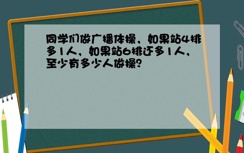 同学们做广播体操，如果站4排多1人，如果站6排还多1人，至少有多少人做操？