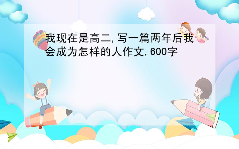 我现在是高二,写一篇两年后我会成为怎样的人作文,600字