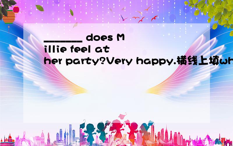 _______ does Millie feel at her party?Very happy.横线上填what还是h