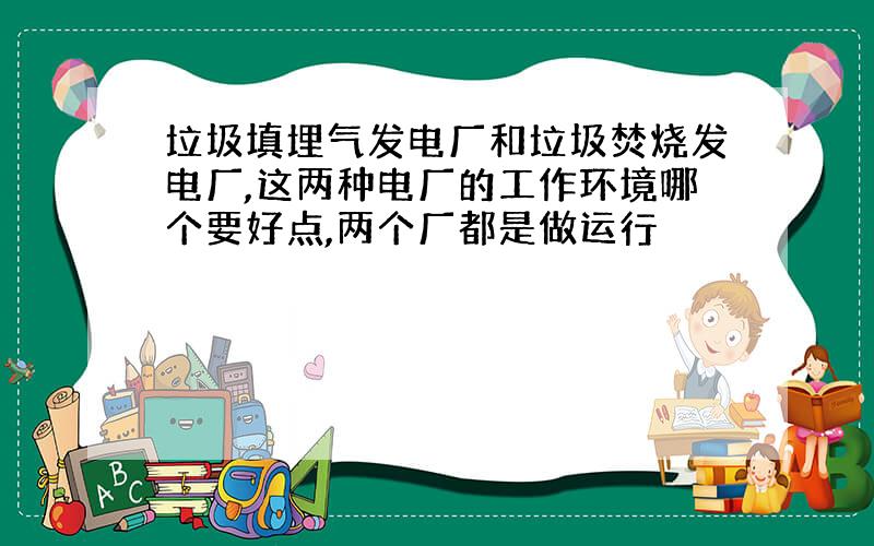 垃圾填埋气发电厂和垃圾焚烧发电厂,这两种电厂的工作环境哪个要好点,两个厂都是做运行