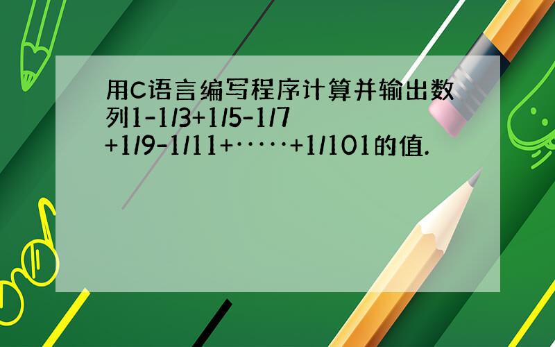 用C语言编写程序计算并输出数列1-1/3+1/5-1/7+1/9-1/11+·····+1/101的值.